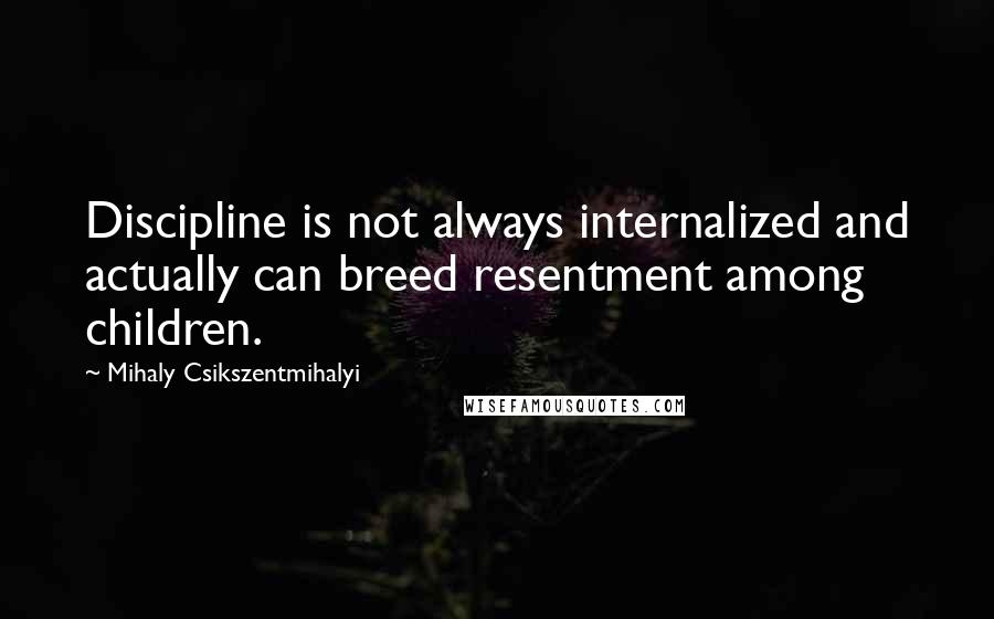 Mihaly Csikszentmihalyi Quotes: Discipline is not always internalized and actually can breed resentment among children.