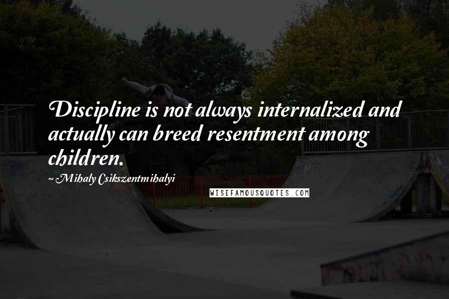 Mihaly Csikszentmihalyi Quotes: Discipline is not always internalized and actually can breed resentment among children.