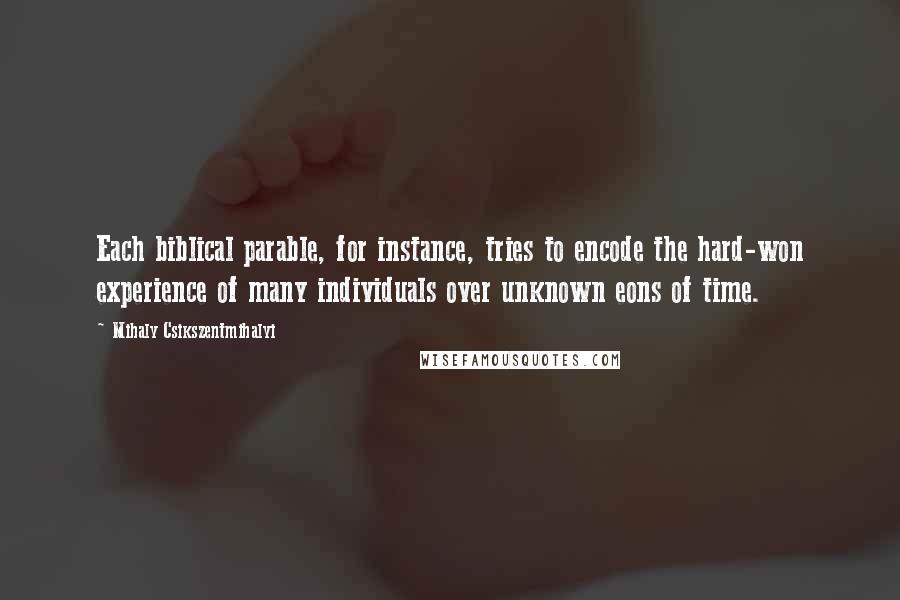 Mihaly Csikszentmihalyi Quotes: Each biblical parable, for instance, tries to encode the hard-won experience of many individuals over unknown eons of time.