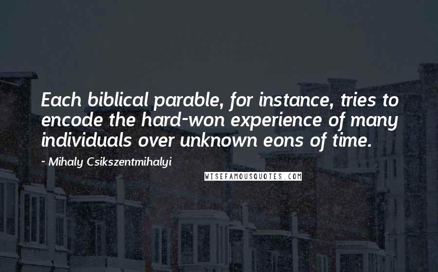 Mihaly Csikszentmihalyi Quotes: Each biblical parable, for instance, tries to encode the hard-won experience of many individuals over unknown eons of time.