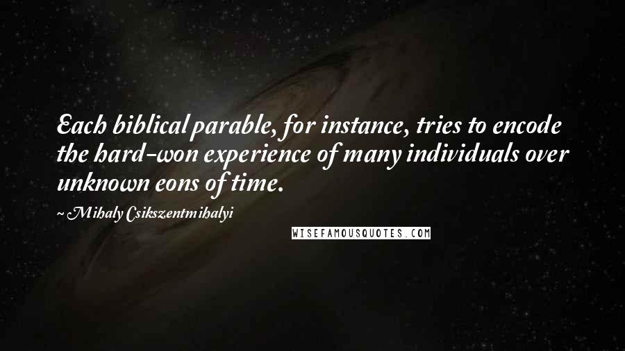 Mihaly Csikszentmihalyi Quotes: Each biblical parable, for instance, tries to encode the hard-won experience of many individuals over unknown eons of time.