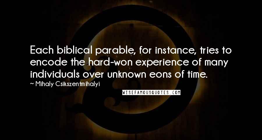 Mihaly Csikszentmihalyi Quotes: Each biblical parable, for instance, tries to encode the hard-won experience of many individuals over unknown eons of time.