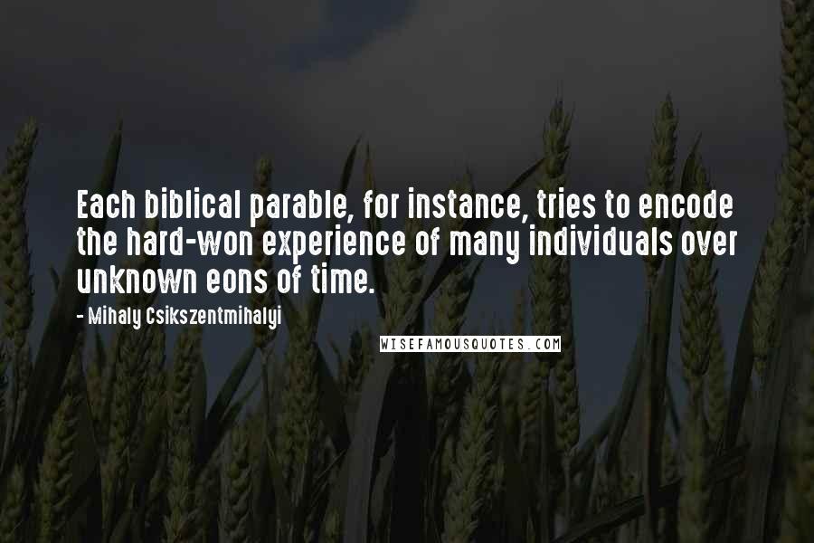 Mihaly Csikszentmihalyi Quotes: Each biblical parable, for instance, tries to encode the hard-won experience of many individuals over unknown eons of time.