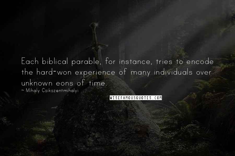 Mihaly Csikszentmihalyi Quotes: Each biblical parable, for instance, tries to encode the hard-won experience of many individuals over unknown eons of time.