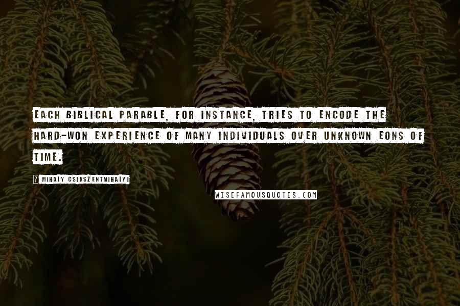 Mihaly Csikszentmihalyi Quotes: Each biblical parable, for instance, tries to encode the hard-won experience of many individuals over unknown eons of time.