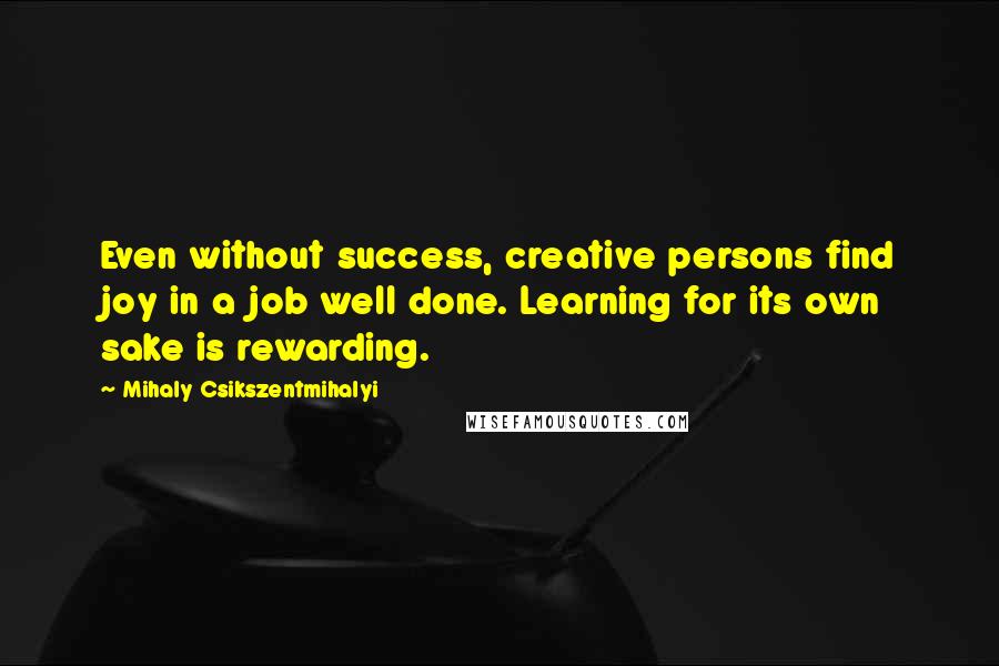 Mihaly Csikszentmihalyi Quotes: Even without success, creative persons find joy in a job well done. Learning for its own sake is rewarding.