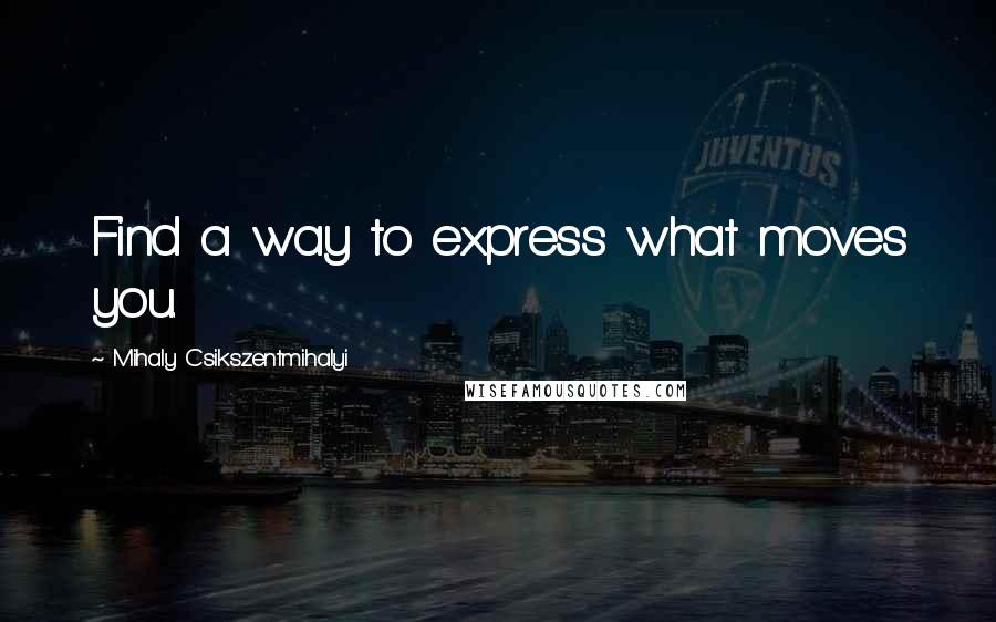 Mihaly Csikszentmihalyi Quotes: Find a way to express what moves you.
