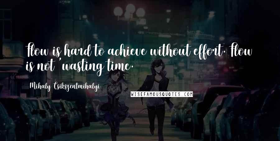 Mihaly Csikszentmihalyi Quotes: Flow is hard to achieve without effort. Flow is not 'wasting time.