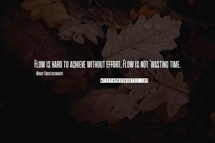 Mihaly Csikszentmihalyi Quotes: Flow is hard to achieve without effort. Flow is not 'wasting time.