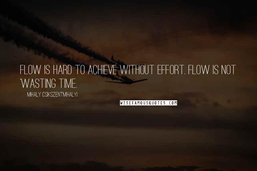 Mihaly Csikszentmihalyi Quotes: Flow is hard to achieve without effort. Flow is not 'wasting time.