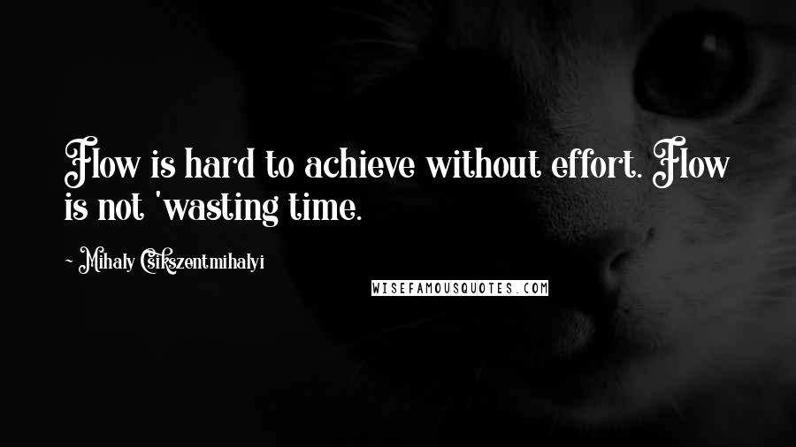 Mihaly Csikszentmihalyi Quotes: Flow is hard to achieve without effort. Flow is not 'wasting time.