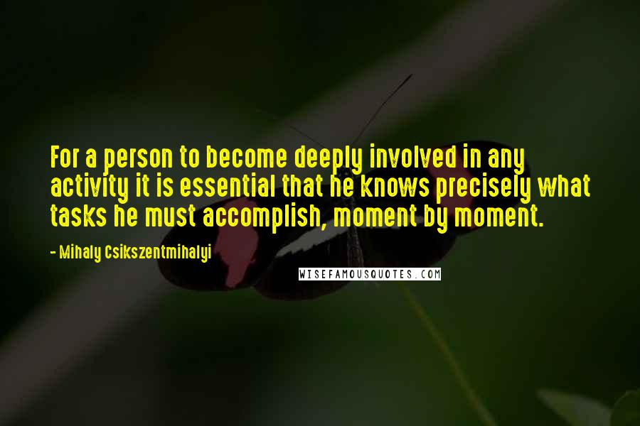 Mihaly Csikszentmihalyi Quotes: For a person to become deeply involved in any activity it is essential that he knows precisely what tasks he must accomplish, moment by moment.