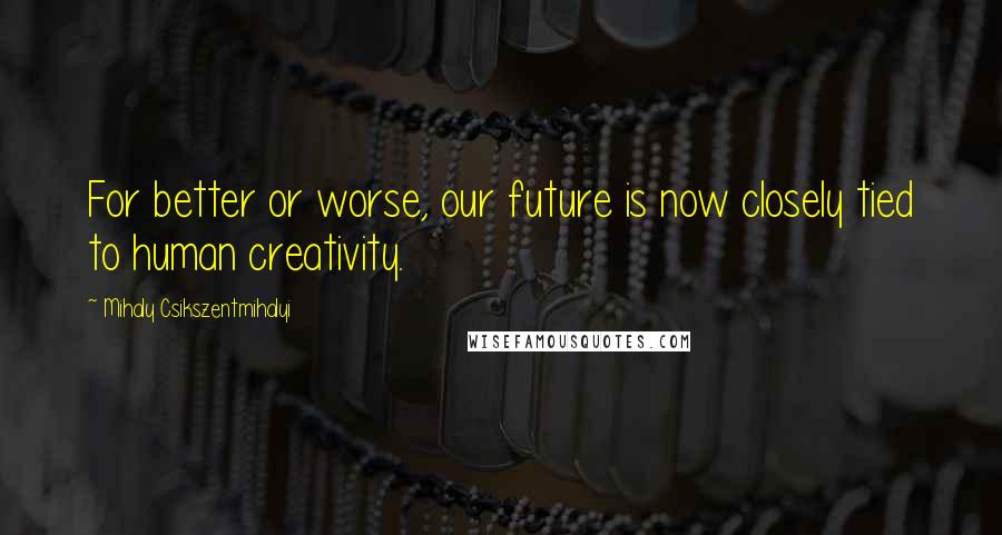 Mihaly Csikszentmihalyi Quotes: For better or worse, our future is now closely tied to human creativity.