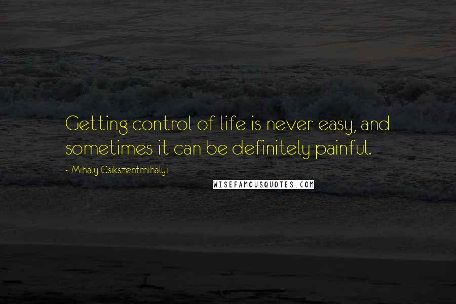 Mihaly Csikszentmihalyi Quotes: Getting control of life is never easy, and sometimes it can be definitely painful.