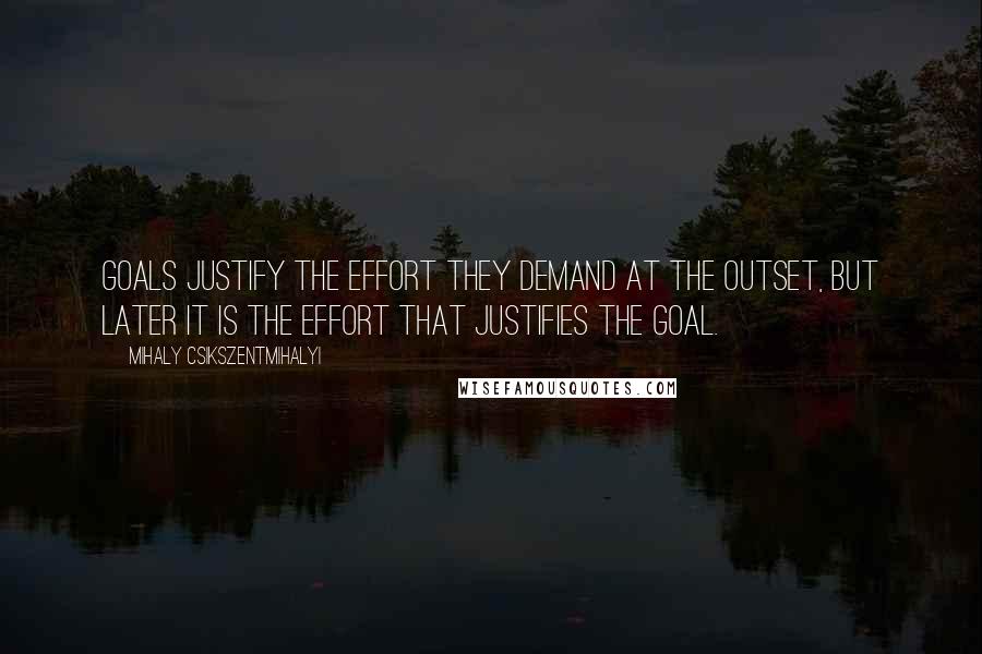 Mihaly Csikszentmihalyi Quotes: Goals justify the effort they demand at the outset, but later it is the effort that justifies the goal.