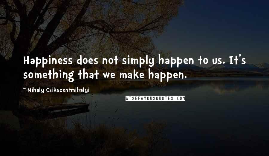 Mihaly Csikszentmihalyi Quotes: Happiness does not simply happen to us. It's something that we make happen.