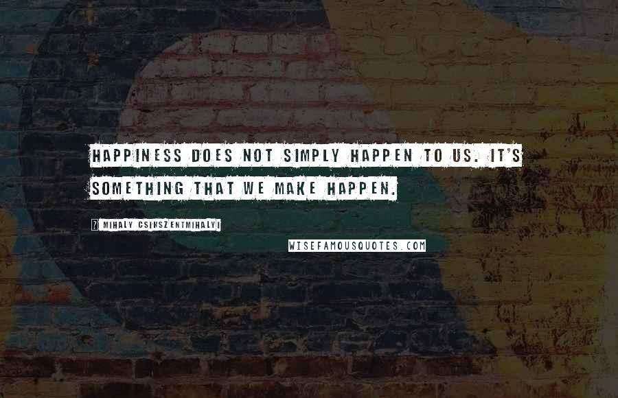 Mihaly Csikszentmihalyi Quotes: Happiness does not simply happen to us. It's something that we make happen.