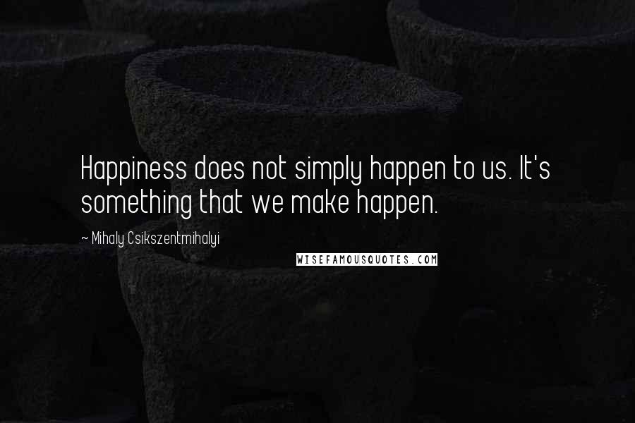 Mihaly Csikszentmihalyi Quotes: Happiness does not simply happen to us. It's something that we make happen.