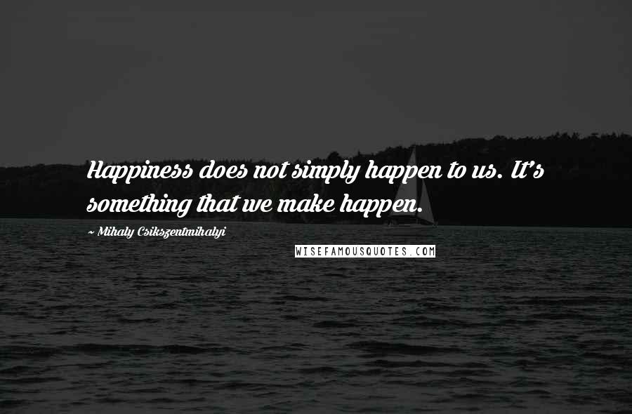 Mihaly Csikszentmihalyi Quotes: Happiness does not simply happen to us. It's something that we make happen.