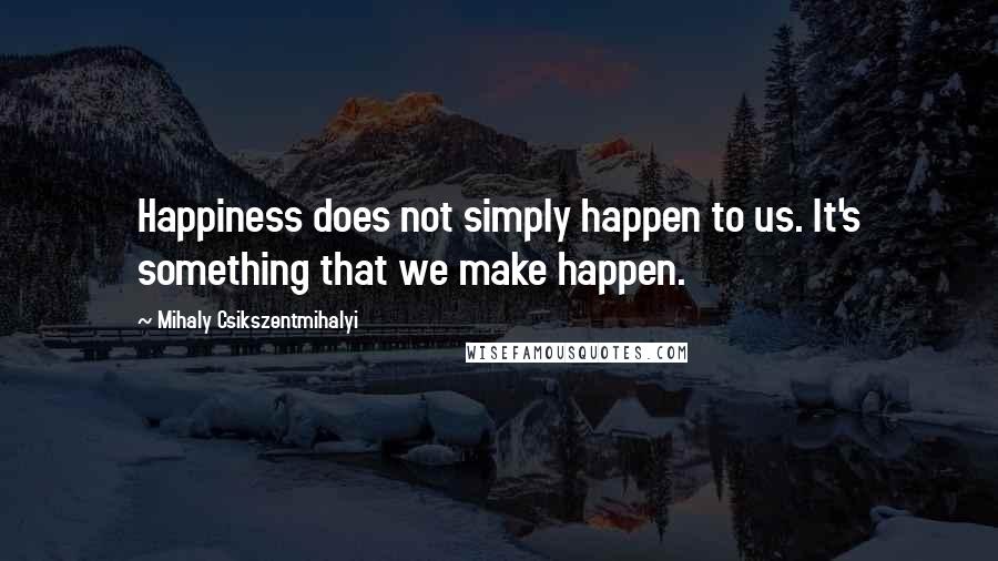 Mihaly Csikszentmihalyi Quotes: Happiness does not simply happen to us. It's something that we make happen.