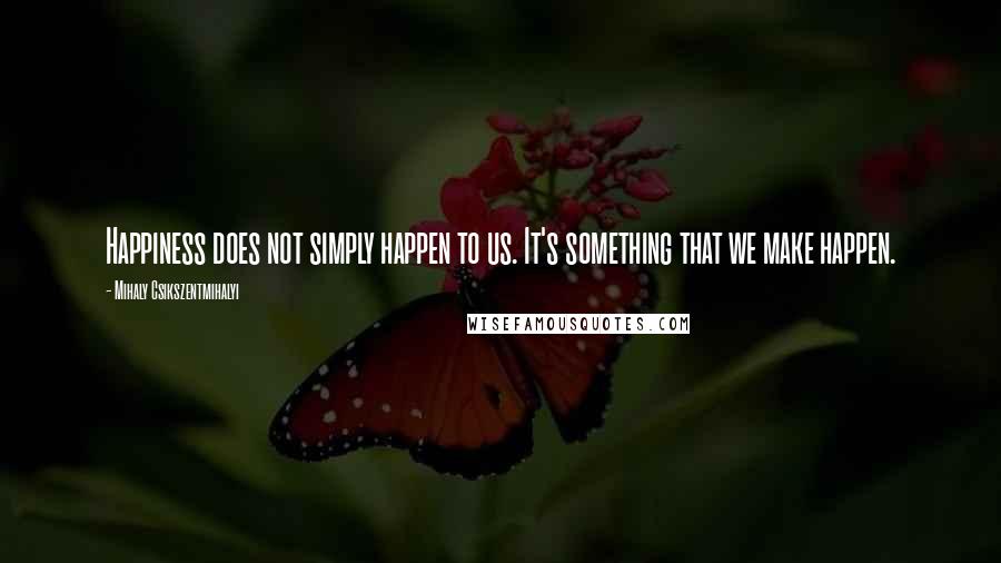 Mihaly Csikszentmihalyi Quotes: Happiness does not simply happen to us. It's something that we make happen.