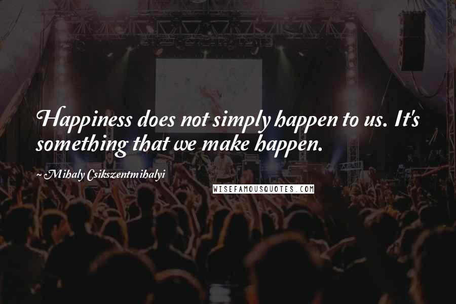Mihaly Csikszentmihalyi Quotes: Happiness does not simply happen to us. It's something that we make happen.