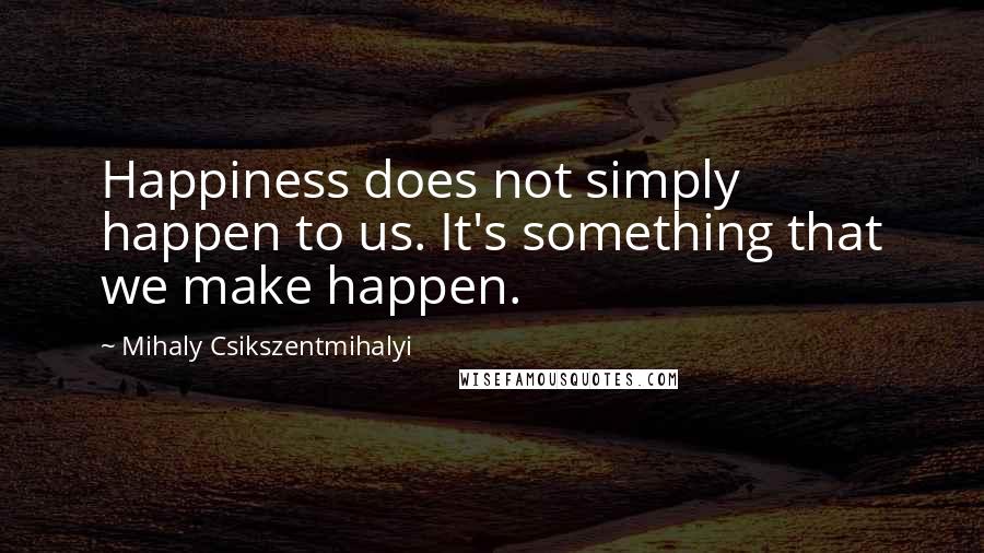 Mihaly Csikszentmihalyi Quotes: Happiness does not simply happen to us. It's something that we make happen.