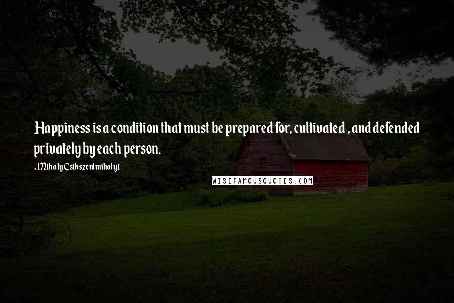 Mihaly Csikszentmihalyi Quotes: Happiness is a condition that must be prepared for, cultivated , and defended privately by each person.