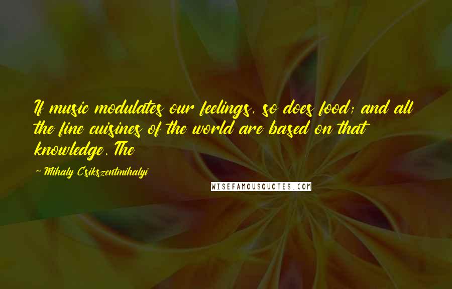 Mihaly Csikszentmihalyi Quotes: If music modulates our feelings, so does food; and all the fine cuisines of the world are based on that knowledge. The