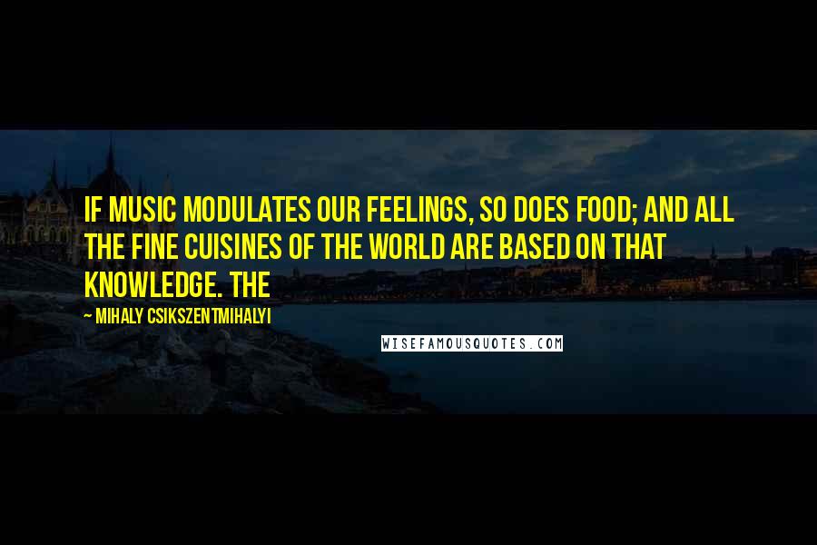 Mihaly Csikszentmihalyi Quotes: If music modulates our feelings, so does food; and all the fine cuisines of the world are based on that knowledge. The