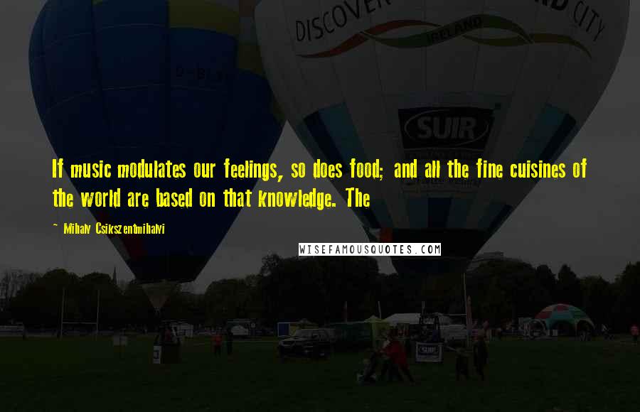 Mihaly Csikszentmihalyi Quotes: If music modulates our feelings, so does food; and all the fine cuisines of the world are based on that knowledge. The