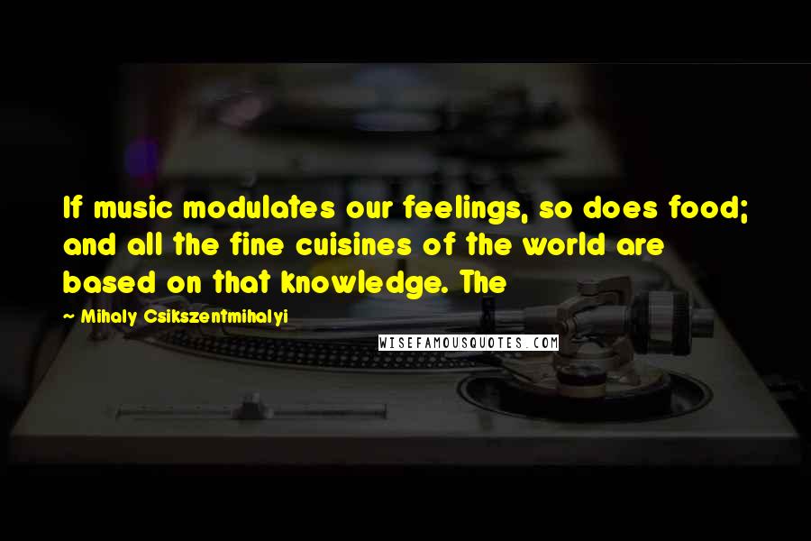 Mihaly Csikszentmihalyi Quotes: If music modulates our feelings, so does food; and all the fine cuisines of the world are based on that knowledge. The