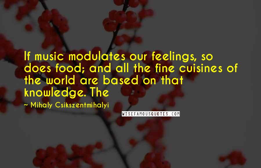 Mihaly Csikszentmihalyi Quotes: If music modulates our feelings, so does food; and all the fine cuisines of the world are based on that knowledge. The