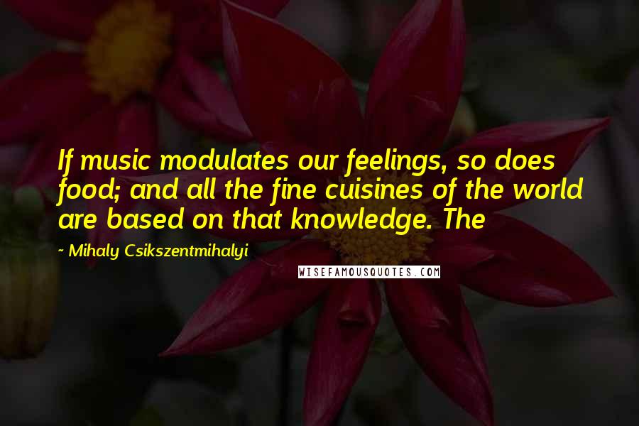 Mihaly Csikszentmihalyi Quotes: If music modulates our feelings, so does food; and all the fine cuisines of the world are based on that knowledge. The