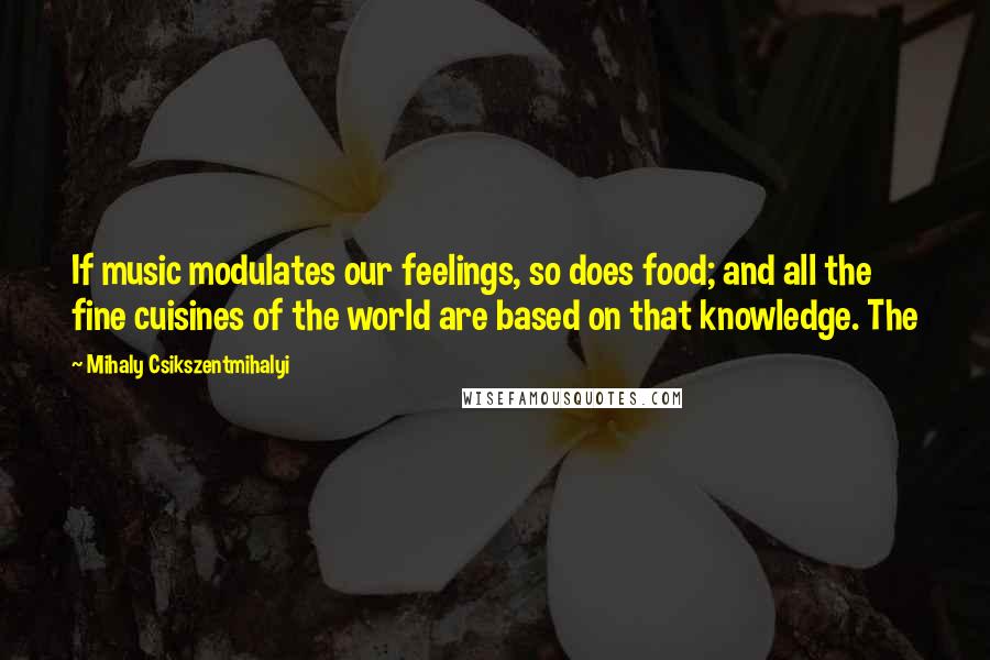 Mihaly Csikszentmihalyi Quotes: If music modulates our feelings, so does food; and all the fine cuisines of the world are based on that knowledge. The