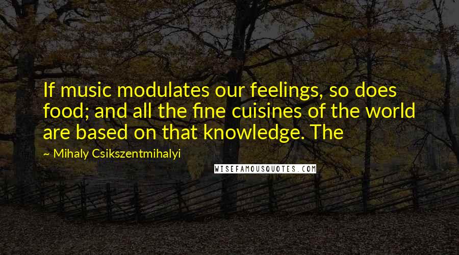 Mihaly Csikszentmihalyi Quotes: If music modulates our feelings, so does food; and all the fine cuisines of the world are based on that knowledge. The