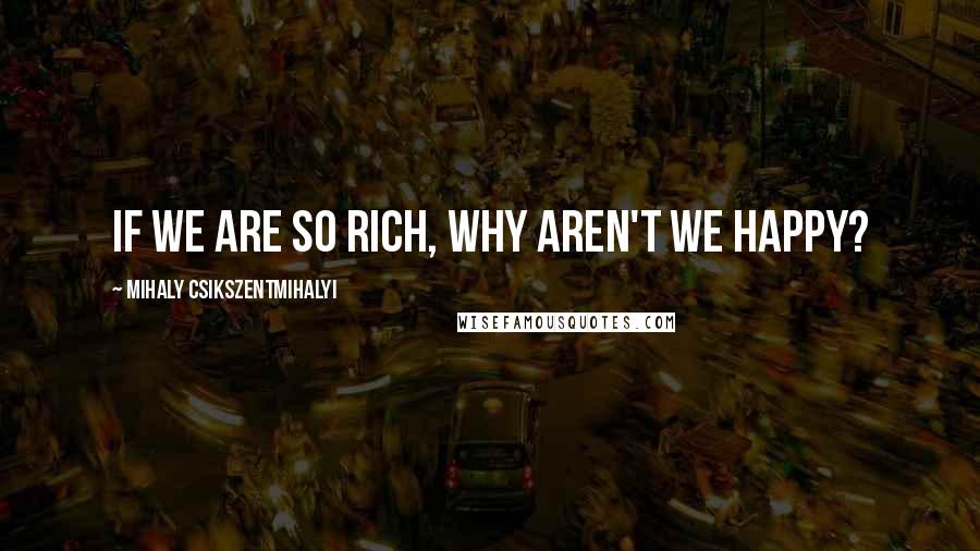 Mihaly Csikszentmihalyi Quotes: If we are so rich, why aren't we happy?