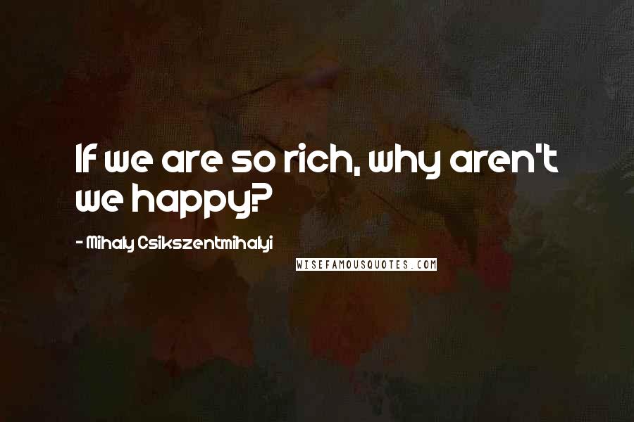 Mihaly Csikszentmihalyi Quotes: If we are so rich, why aren't we happy?