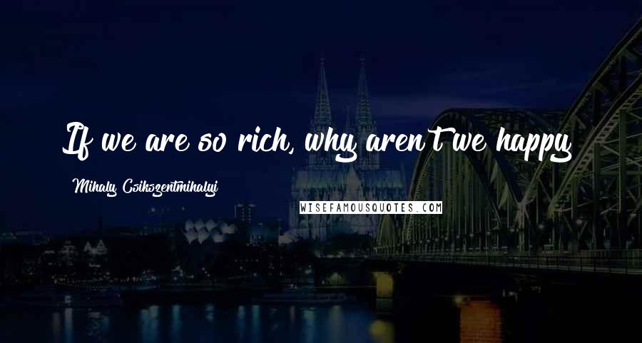 Mihaly Csikszentmihalyi Quotes: If we are so rich, why aren't we happy?