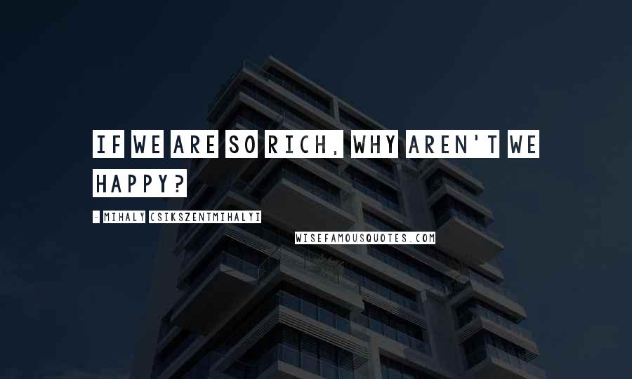 Mihaly Csikszentmihalyi Quotes: If we are so rich, why aren't we happy?