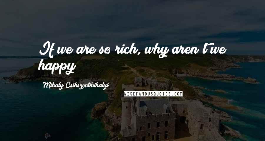 Mihaly Csikszentmihalyi Quotes: If we are so rich, why aren't we happy?