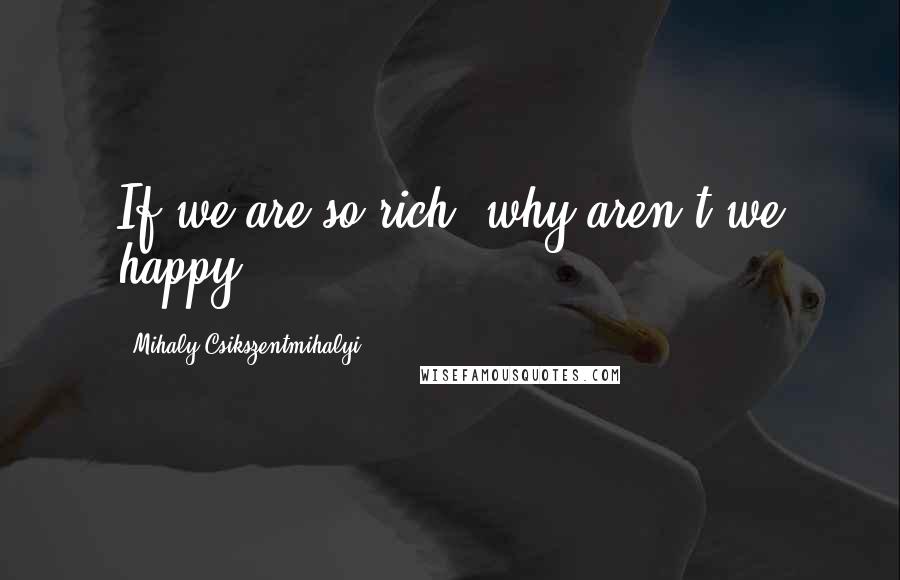 Mihaly Csikszentmihalyi Quotes: If we are so rich, why aren't we happy?