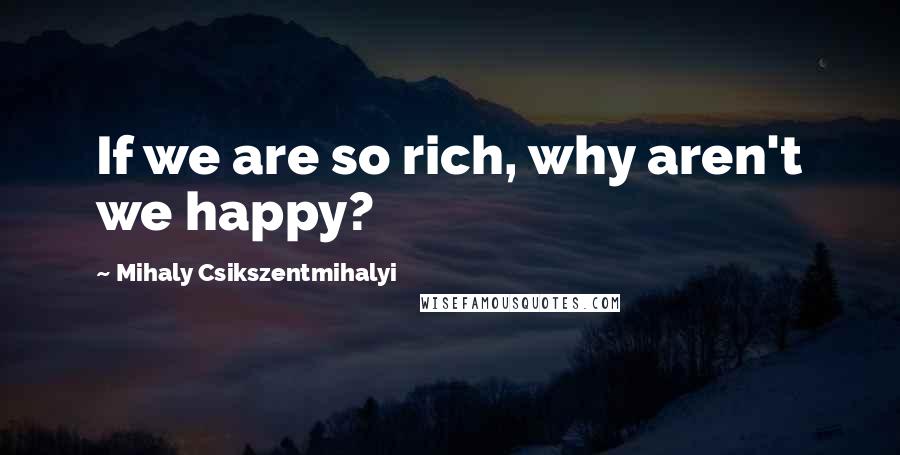 Mihaly Csikszentmihalyi Quotes: If we are so rich, why aren't we happy?