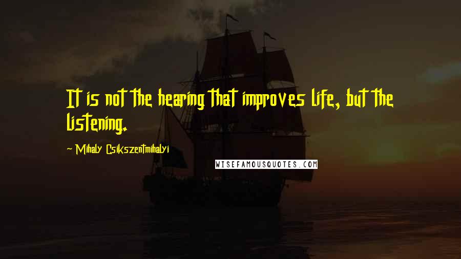 Mihaly Csikszentmihalyi Quotes: It is not the hearing that improves life, but the listening.