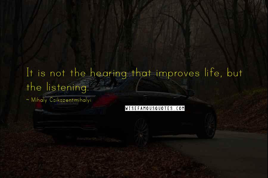 Mihaly Csikszentmihalyi Quotes: It is not the hearing that improves life, but the listening.