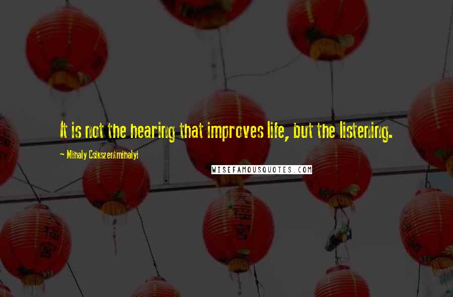 Mihaly Csikszentmihalyi Quotes: It is not the hearing that improves life, but the listening.