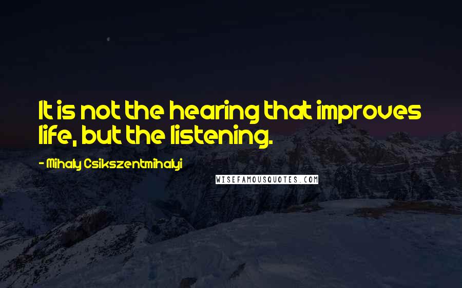 Mihaly Csikszentmihalyi Quotes: It is not the hearing that improves life, but the listening.