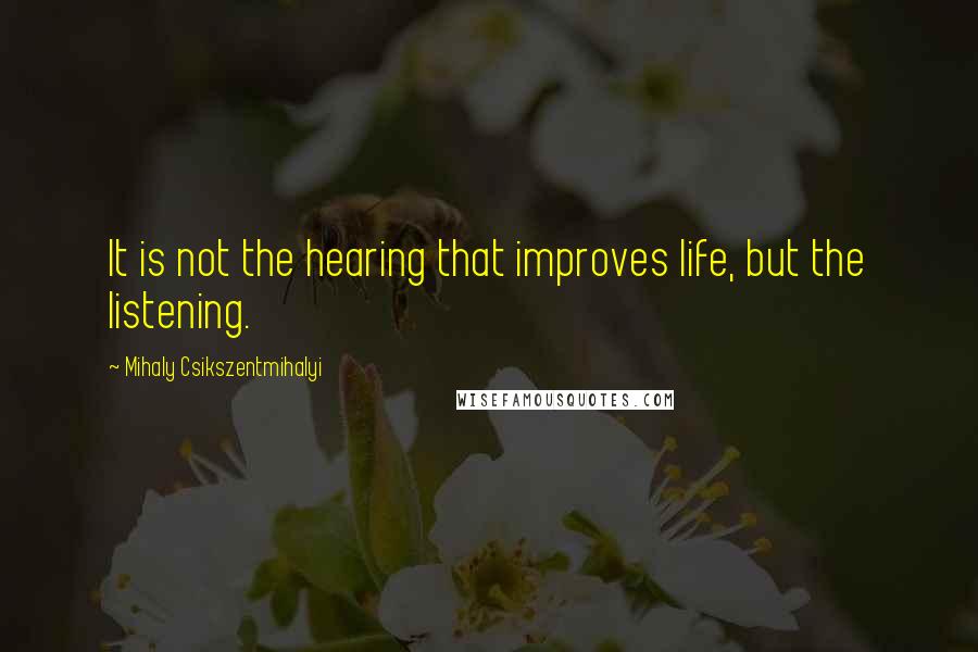 Mihaly Csikszentmihalyi Quotes: It is not the hearing that improves life, but the listening.