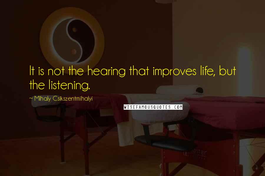 Mihaly Csikszentmihalyi Quotes: It is not the hearing that improves life, but the listening.