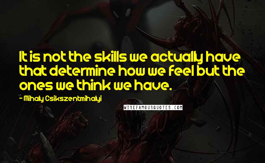 Mihaly Csikszentmihalyi Quotes: It is not the skills we actually have that determine how we feel but the ones we think we have.